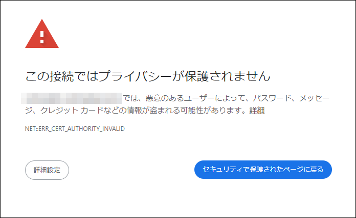 この接続ではプライバシーが保護されません。【FQDN名】では、悪意のあるユーザーによって、パスワード、メッセージ、クレジット カードなどの情報が盗まれる可能性があります。詳細
NET::ERR_CERT_AUTHORITY_INVALID